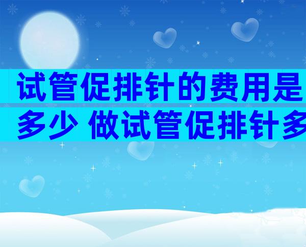 试管促排针的费用是多少 做试管促排针多少钱一针一般打多久